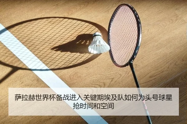 萨拉赫世界杯备战进入关键期埃及队如何为头号球星抢时间和空间 - huatihui