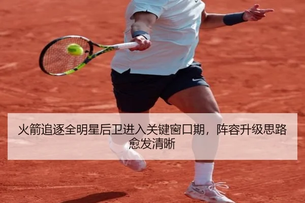 火箭追逐全明星后卫进入关键窗口期，阵容升级思路愈发清晰 - huatihui